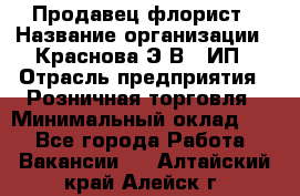 Продавец-флорист › Название организации ­ Краснова Э.В., ИП › Отрасль предприятия ­ Розничная торговля › Минимальный оклад ­ 1 - Все города Работа » Вакансии   . Алтайский край,Алейск г.